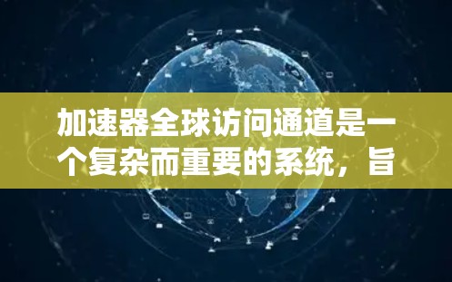 加速器全球访问通道是一个复杂而重要的系统，旨在通过优化数据传输路径和性能，确保高效、可靠和安全的全球数据交换。以下是对该系统的详细分析
