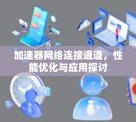 加速器网络连接通道,性能优化与应用探讨 加速器网络连接通道,性能优化与应用探讨