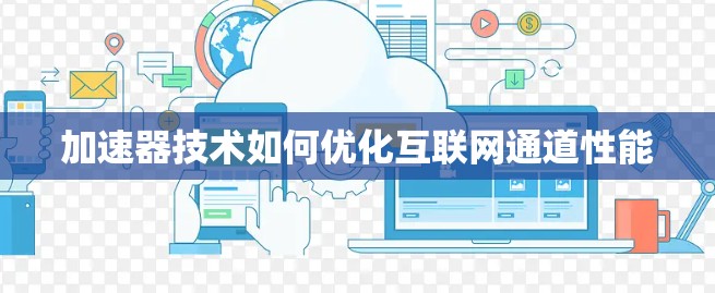 加速器技术如何优化互联网通道性能 加速器技术如何优化互联网通道性能