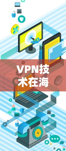 VPN技术在海外网络访问中的应用与挑战 VPN技术在海外网络访问中的应用与挑战