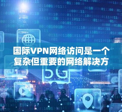 国际VPN网络访问是一个复杂但重要的网络解决方案,旨在为用户提供安全、隐私保护和跨国网络访问的能力。以下是对国际VPN的详细分析和建议 国际VPN网络访问是一个复杂但重要的网络解决方案,旨在为用户提供安全、隐私保护和跨国网络访问的能力。以下是对国际VPN的详细分析和建议