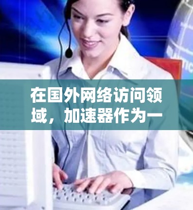 在国外网络访问领域,加速器作为一种优化网络性能的关键技术,展现出广阔的应用前景和面临的挑战。以下是对加速器在国外网络访问中的应用、挑战以及未来趋势的总结 在国外网络访问领域,加速器作为一种优化网络性能的关键技术,展现出广阔的应用前景和面临的挑战。以下是对加速器在国外网络访问中的应用、挑战以及未来趋势的总结