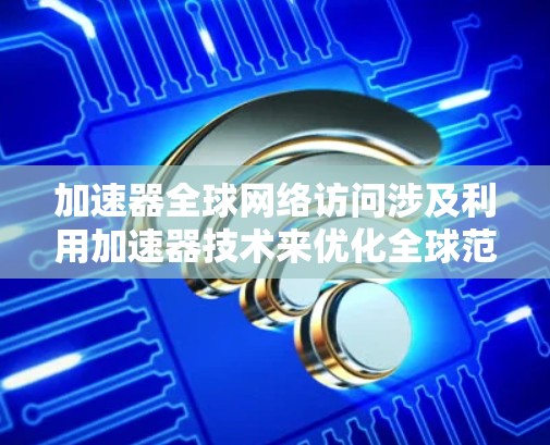 加速器全球网络访问涉及利用加速器技术来优化全球范围内的网络数据传输和访问性能。加速器是一种用于提高数据处理和传输效率的设备或软件,它可以通过多种方式增强网络性能 加速器全球网络访问涉及利用加速器技术来优化全球范围内的网络数据传输和访问性能。加速器是一种用于提高数据处理和传输效率的设备或软件,它可以通过多种方式增强网络性能