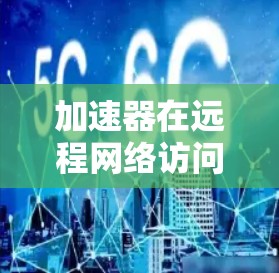 加速器在远程网络访问中的应用可以显著提升数据传输效率和性能,尤其是在面对延迟敏感的场景或大规模数据传输时。以下是一些关键点和建议 加速器在远程网络访问中的应用可以显著提升数据传输效率和性能,尤其是在面对延迟敏感的场景或大规模数据传输时。以下是一些关键点和建议