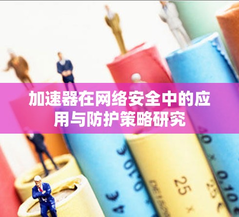 加速器在网络安全中的应用与防护策略研究 加速器在网络安全中的应用与防护策略研究