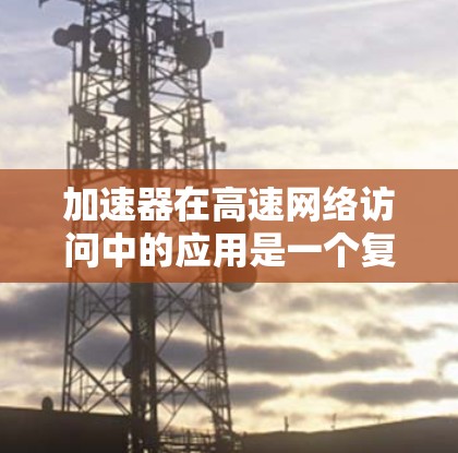 加速器在高速网络访问中的应用是一个复杂而广泛的话题,涉及多个领域和技术。以下是关于加速器在高速网络访问中的一些关键点和应用场景 加速器在高速网络访问中的应用是一个复杂而广泛的话题,涉及多个领域和技术。以下是关于加速器在高速网络访问中的一些关键点和应用场景