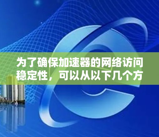 为了确保加速器的网络访问稳定性,可以从以下几个方面进行优化和配置 为了确保加速器的网络访问稳定性,可以从以下几个方面进行优化和配置
