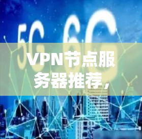 VPN节点服务器推荐,选择权威与高效的解决方案 VPN节点服务器推荐,选择权威与高效的解决方案
