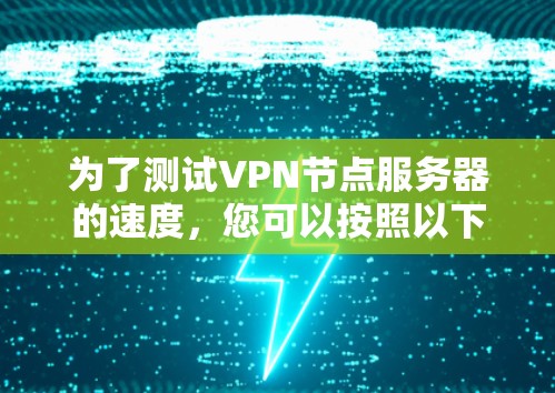 为了测试VPN节点服务器的速度,您可以按照以下步骤进行 为了测试VPN节点服务器的速度,您可以按照以下步骤进行