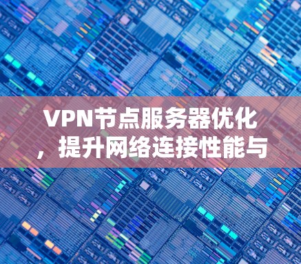 VPN节点服务器优化,提升网络连接性能与安全防护 VPN节点服务器优化,提升网络连接性能与安全防护