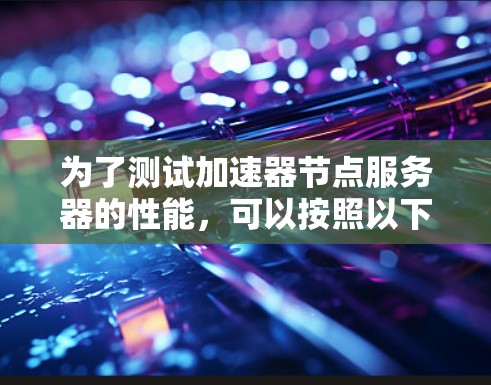 为了测试加速器节点服务器的性能,可以按照以下步骤进行 为了测试加速器节点服务器的性能,可以按照以下步骤进行