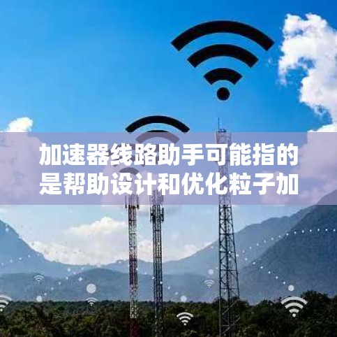 加速器线路助手可能指的是帮助设计和优化粒子加速器线路的工具、软件或服务。以下是一些可能的解释和相关信息