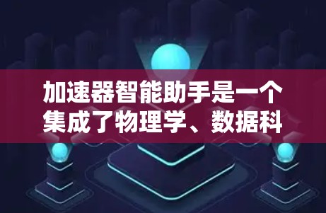加速器智能助手是一个集成了物理学、数据科学和人工智能技术的工具，旨在为加速器设计和优化提供智能支持。以下是该助手的详细设计和功能分解