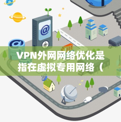 VPN外网网络优化是指在虚拟专用网络（VPN）配置中，通过优化网络性能、安全性和管理策略，以确保外网访问时的稳定性、速度和安全性。以下是一些关键的优化措施和建议