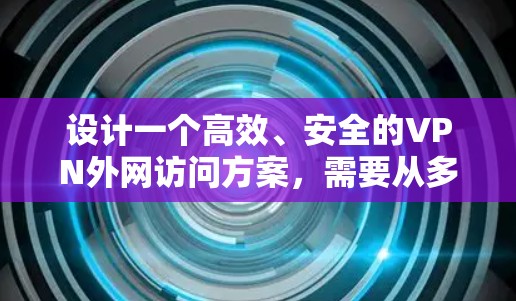 设计一个高效、安全的VPN外网访问方案,需要从多个方面综合考虑,确保满足用户需求,同时保护网络资源的安全。以下是详细的设计方案 设计一个高效、安全的VPN外网访问方案,需要从多个方面综合考虑,确保满足用户需求,同时保护网络资源的安全。以下是详细的设计方案