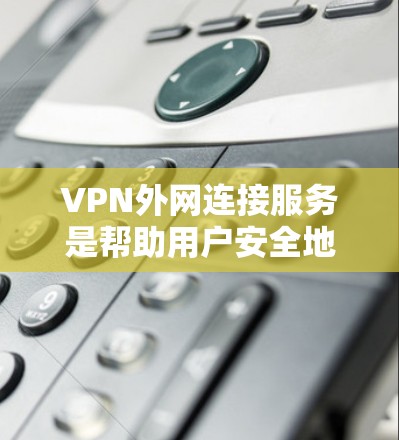 VPN外网连接服务是帮助用户安全地访问外网资源的重要工具，适用于企业和个人用户。以下是选择VPN服务时的关键考虑因素和步骤