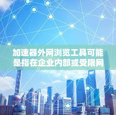 加速器外网浏览工具可能是指在企业内部或受限网络环境中,为了加速访问外网网站而使用的工具。以下是一些常用的工具和方法,帮助你更高效地浏览外网内容 加速器外网浏览工具可能是指在企业内部或受限网络环境中,为了加速访问外网网站而使用的工具。以下是一些常用的工具和方法,帮助你更高效地浏览外网内容