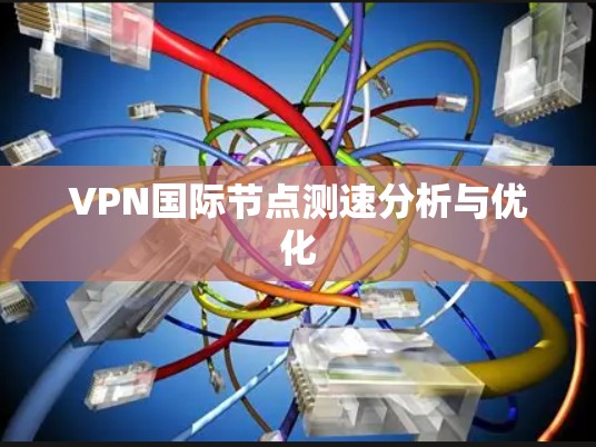 VPN国际节点测速分析与优化 VPN国际节点测速分析与优化