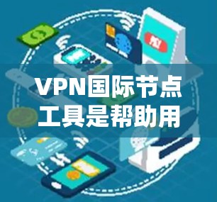 VPN国际节点工具是帮助用户连接到国际服务器的软件,提供隐私保护和跨国访问服务。以下是关于国际节点工具的详细分析和使用指南 VPN国际节点工具是帮助用户连接到国际服务器的软件,提供隐私保护和跨国访问服务。以下是关于国际节点工具的详细分析和使用指南
