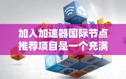 加入加速器国际节点推荐项目是一个充满挑战但充满机遇的过程。以下是一个有条理的步骤指南，帮助你系统地规划和参与该项目