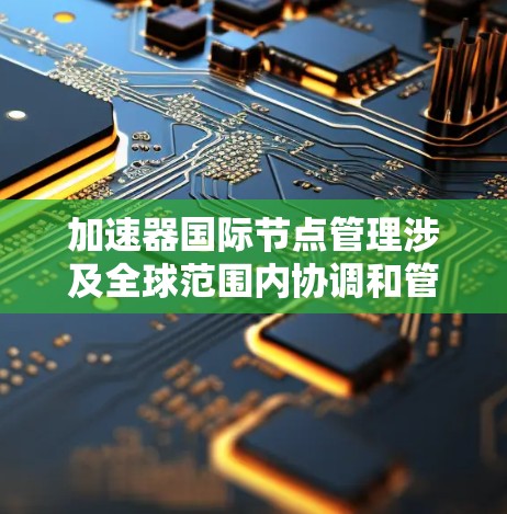 加速器国际节点管理涉及全球范围内协调和管理分布式的加速器资源，确保高效、安全和稳定地运行。以下是对这一主题的详细分析