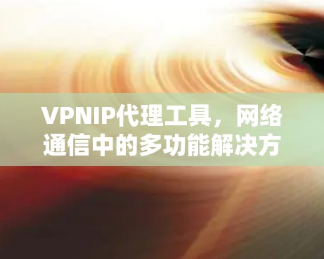 VPNIP代理工具,网络通信中的多功能解决方案 VPNIP代理工具,网络通信中的多功能解决方案