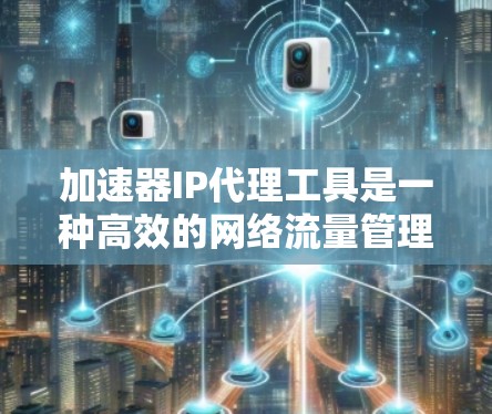 加速器IP代理工具是一种高效的网络流量管理解决方案，旨在优化数据传输性能和网络资源利用。以下是对该工具的详细分析和总结