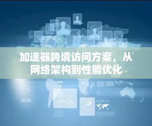 加速器跨境访问方案,从网络架构到性能优化 加速器跨境访问方案,从网络架构到性能优化