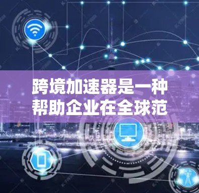 跨境加速器是一种帮助企业在全球范围内高效传输数据的服务，通过智能调度和CDN技术优化数据路径，降低延迟，提升传输速度。以下是对跨境加速器的详细分析和总结