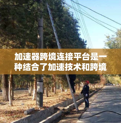 加速器跨境连接平台是一种结合了加速技术和跨境网络连接的解决方案,旨在优化国际数据传输效率和安全性。以下是对该平台的详细分析和总结 加速器跨境连接平台是一种结合了加速技术和跨境网络连接的解决方案,旨在优化国际数据传输效率和安全性。以下是对该平台的详细分析和总结