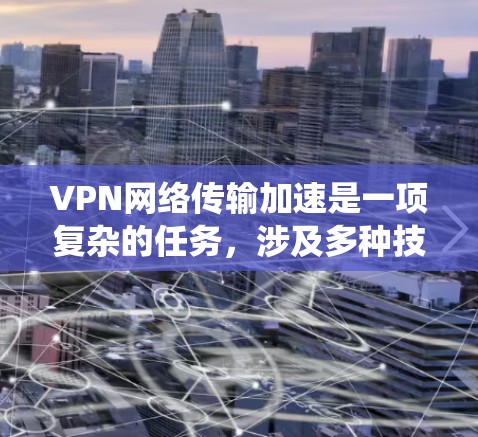 VPN网络传输加速是一项复杂的任务,涉及多种技术和策略的结合。以下是对该问题的系统化总结和建议 VPN网络传输加速是一项复杂的任务,涉及多种技术和策略的结合。以下是对该问题的系统化总结和建议