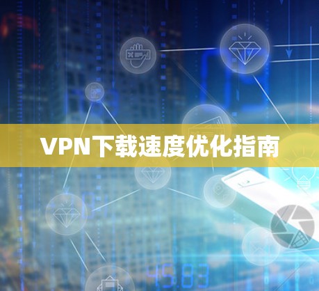 VPN下载速度优化指南 VPN下载速度优化指南