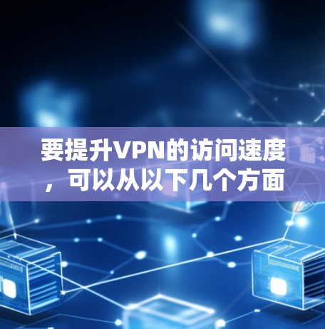 要提升VPN的访问速度,可以从以下几个方面进行优化和调整 要提升VPN的访问速度,可以从以下几个方面进行优化和调整