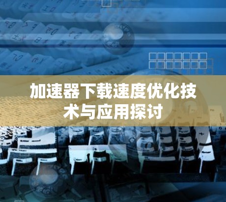 加速器下载速度优化技术与应用探讨