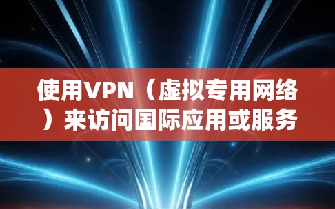 使用VPN（虚拟专用网络）来访问国际应用或服务确实是一个常见的需求，特别是在需要绕过地理限制、保护隐私或安全连接等场景下。以下是一些关于VPN国际应用访问的关键点和建议