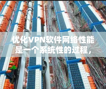 优化VPN软件网络性能是一个系统性的过程，涉及多个关键方面。以下是一个有条理的总结和建议