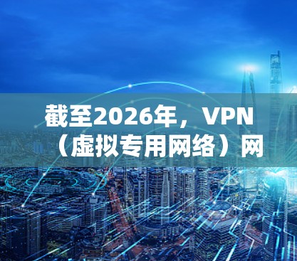 截至2026年,VPN(虚拟专用网络)网络加速排名会受到多种因素的影响,包括技术发展、用户反馈、服务质量等。以下是一些可能对2026年VPN网络加速排名有影响的关键因素和品牌推荐 截至2026年,VPN(虚拟专用网络)网络加速排名会受到多种因素的影响,包括技术发展、用户反馈、服务质量等。以下是一些可能对2026年VPN网络加速排名有影响的关键因素和品牌推荐