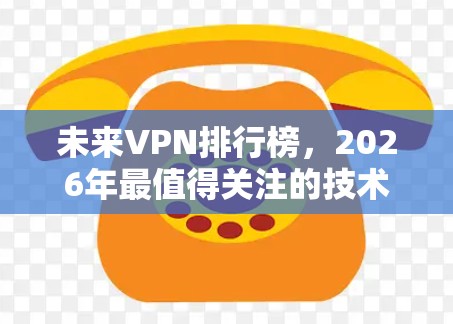 未来VPN排行榜，2026年最值得关注的技术演进