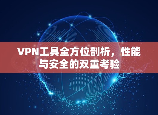 VPN工具全方位剖析,性能与安全的双重考验 VPN工具全方位剖析,性能与安全的双重考验