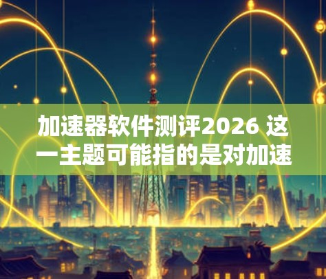 加速器软件测评2026 这一主题可能指的是对加速器软件在2026年可能出现的版本或更新的评测。如果你是想了解加速器软件的未来发展趋势、技术演进或市场动态,以下是一些可能的方向和内容供你参考 加速器软件测评2026 这一主题可能指的是对加速器软件在2026年可能出现的版本或更新的评测。如果你是想了解加速器软件的未来发展趋势、技术演进或市场动态,以下是一些可能的方向和内容供你参考