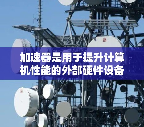 加速器是用于提升计算机性能的外部硬件设备,通常用于处理图形渲染、科学计算、数据分析等任务。随着技术的不断进步,新的加速器型号会不断涌现,2026年的加速器推荐会根据技术发展和市场趋势进行调整 加速器是用于提升计算机性能的外部硬件设备,通常用于处理图形渲染、科学计算、数据分析等任务。随着技术的不断进步,新的加速器型号会不断涌现,2026年的加速器推荐会根据技术发展和市场趋势进行调整