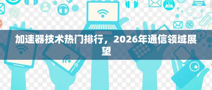 加速器技术热门排行,2026年通信领域展望 加速器技术热门排行,2026年通信领域展望