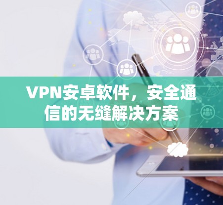 VPN安卓软件,安全通信的无缝解决方案 VPN安卓软件,安全通信的无缝解决方案