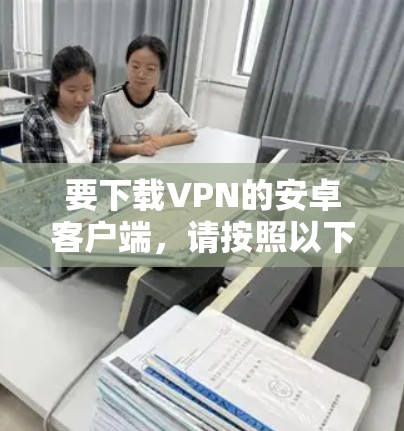 要下载VPN的安卓客户端,请按照以下步骤操作 要下载VPN的安卓客户端,请按照以下步骤操作