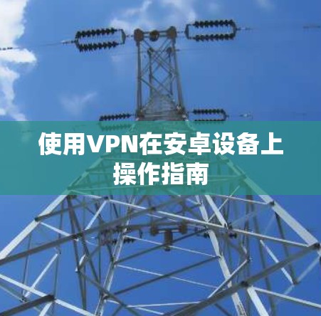 使用VPN在安卓设备上操作指南