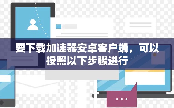 要下载加速器安卓客户端,可以按照以下步骤进行 要下载加速器安卓客户端,可以按照以下步骤进行