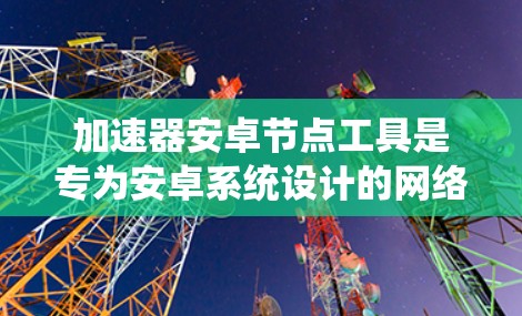 加速器安卓节点工具是专为安卓系统设计的网络加速工具，用于通过设置代理服务器或中继节点来优化网络连接速度和稳定性。以下是对这些工具的详细分析和建议