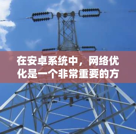 在安卓系统中，网络优化是一个非常重要的方面，尤其是在使用加速器（网络加速器）时，可以显著提升网络连接速度和稳定性。以下是一些针对安卓网络优化的建议，特别是对于加速器的使用和配置