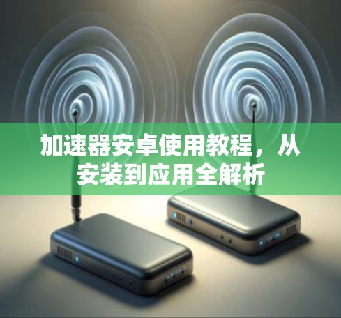 加速器安卓使用教程，从安装到应用全解析