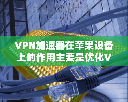 VPN加速器在苹果设备上的作用主要是优化VPN连接的速度和稳定性，使用户能够更高效地访问网络资源。以下是详细的步骤和关键点